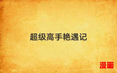 超级高手艳遇记_超级高手艳遇记最新网络小说排行榜-完本全本排行榜